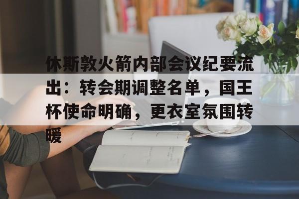 海星体育app-包含休斯敦火箭内部会议纪要流出：转会期调整名单，国王杯使命明确，更衣室氛围转暖的词条-海星体育app