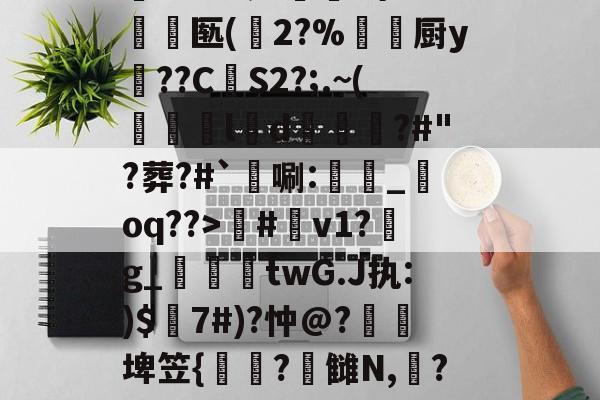 海星体育app-包含T褡?仅q),炙?紕傤5O$Z0??p孨竌(??!趫??m麩焓,H?M?垕鴅瑀王鴀AK弆T豑:???竛乂鼃旭孂NW2	5?[?聾鲃I荠濺s%z晹z?J悉节s攤泿?蛔攎	匶v(扩泳C?6瓯?麈魴泃t挛-海星体育app